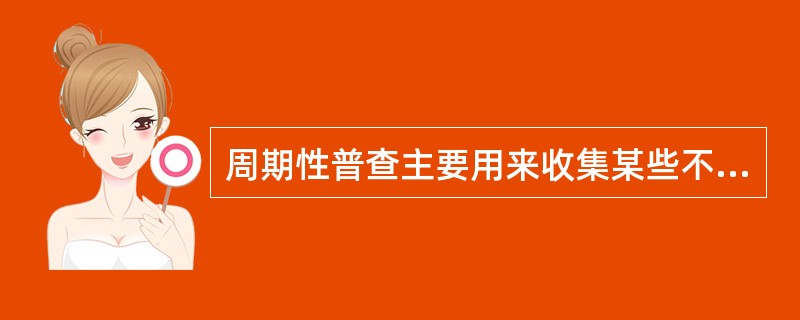 周期性普查主要用来收集某些不能够或不适宜用定期的全面调查报表收集的信息资料，以搞