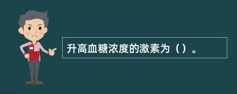 升高血糖浓度的激素为（）。