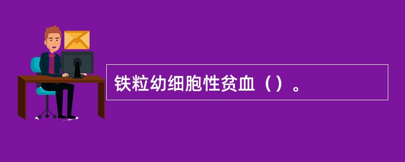 铁粒幼细胞性贫血（）。