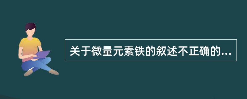 关于微量元素铁的叙述不正确的是（）。