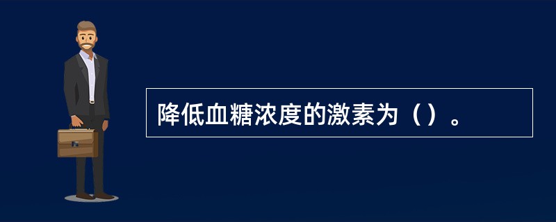 降低血糖浓度的激素为（）。