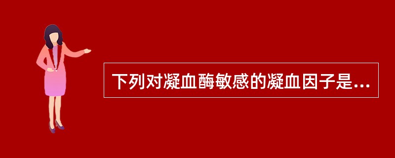 下列对凝血酶敏感的凝血因子是（）。