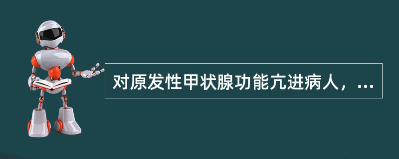 对原发性甲状腺功能亢进病人，下列哪项是正确的（）。