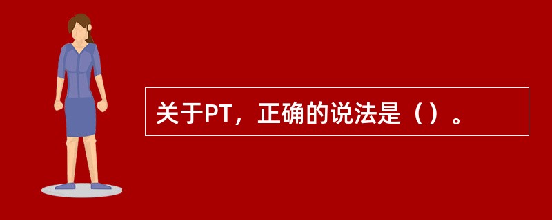 关于PT，正确的说法是（）。