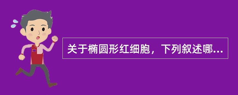 关于椭圆形红细胞，下列叙述哪项是正确的（）。