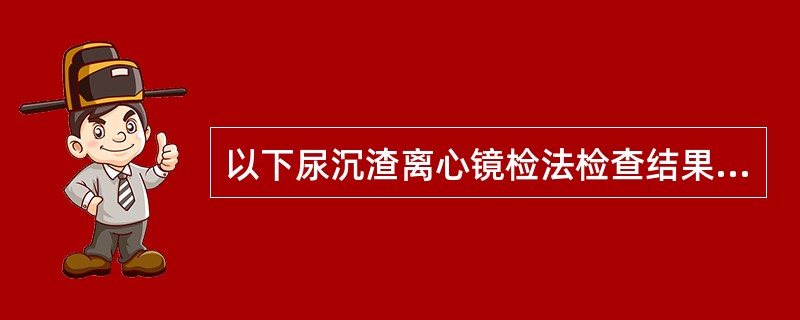 以下尿沉渣离心镜检法检查结果，属于异常的是（）。