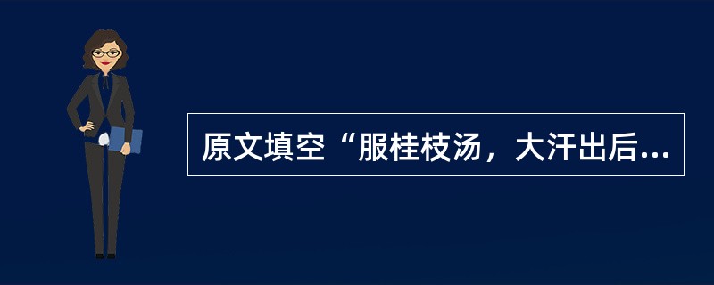 原文填空“服桂枝汤，大汗出后，大烦渴不解，脉洪大者，主之”（）