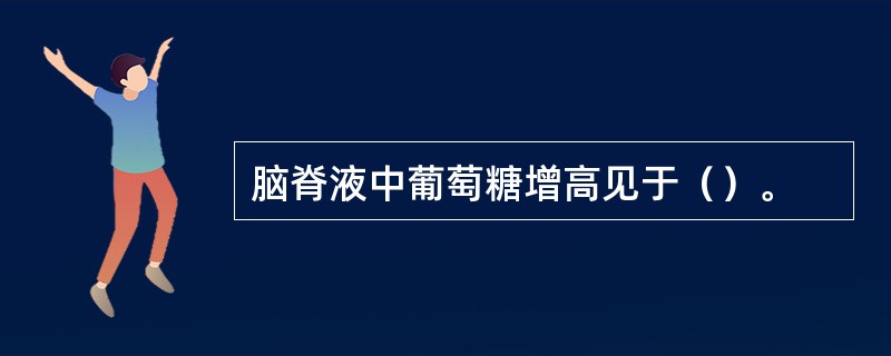 脑脊液中葡萄糖增高见于（）。