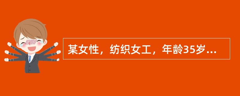 某女性，纺织女工，年龄35岁。在某纺织厂从事纺纱和织布工作已10年以上。近来主诉