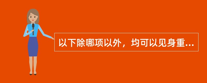 以下除哪项以外，均可以见身重（）