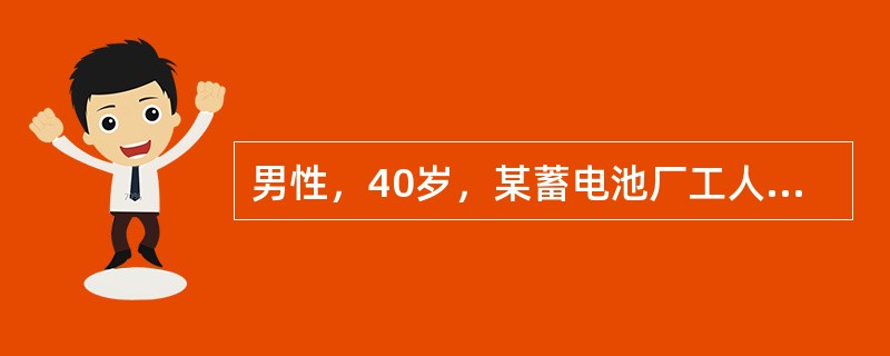 男性，40岁，某蓄电池厂工人，因持续性腹绞痛，阵发性加剧而入院。患者自诉近5年来