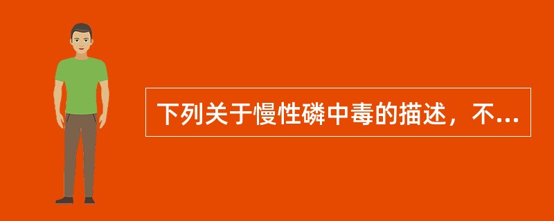 下列关于慢性磷中毒的描述，不正确的是（）