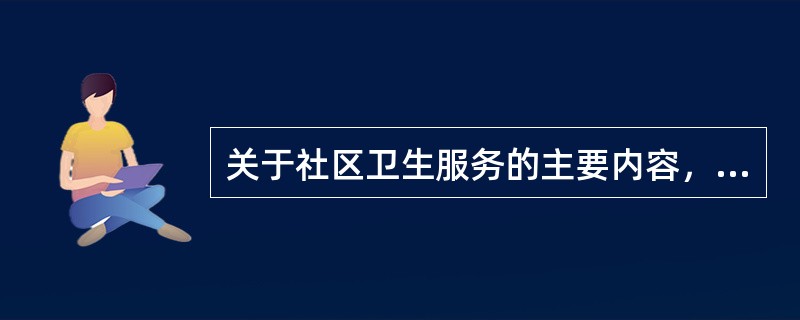 关于社区卫生服务的主要内容，不正确的说法是（）