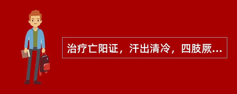 治疗亡阳证，汗出清冷，四肢厥逆，脉微欲绝者，应选用的药组是（）