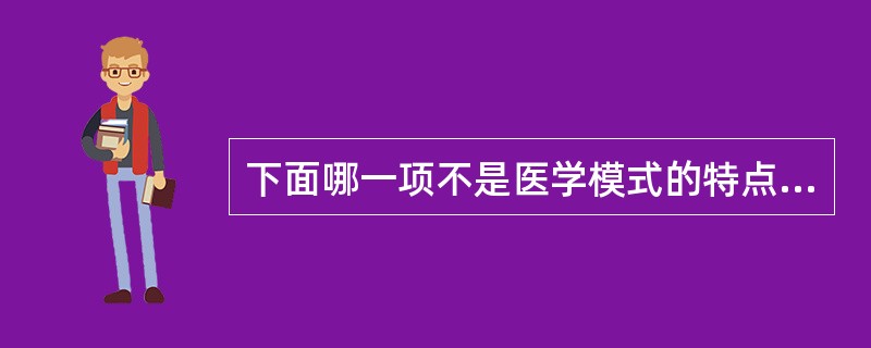 下面哪一项不是医学模式的特点（）