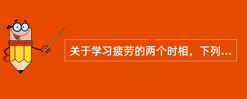 关于学习疲劳的两个时相，下列说法正确的是（）