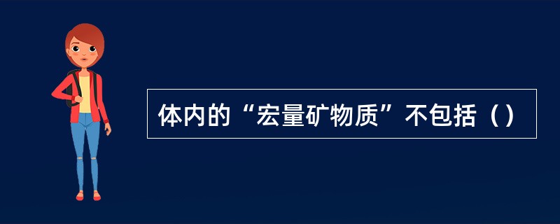 体内的“宏量矿物质”不包括（）