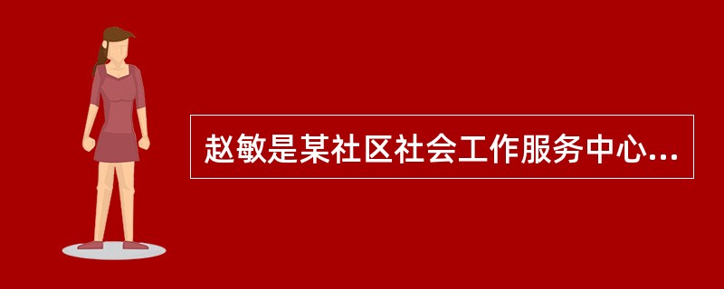 赵敏是某社区社会工作服务中心的工作人员，该中心想为该社区残疾人提供服务，并向民政