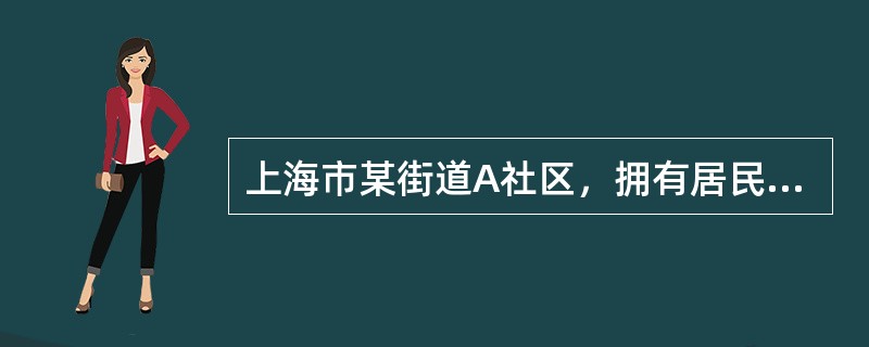 上海市某街道A社区，拥有居民6万多人。假设您是该社区的一名社会工作者，并且主要负