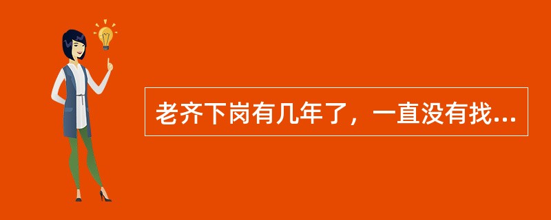 老齐下岗有几年了，一直没有找到稳定的工作，家中有一位老母亲和一个智障的儿子，妻子