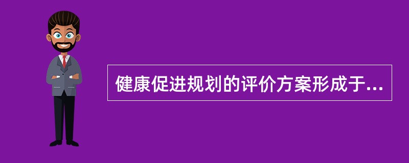 健康促进规划的评价方案形成于（）