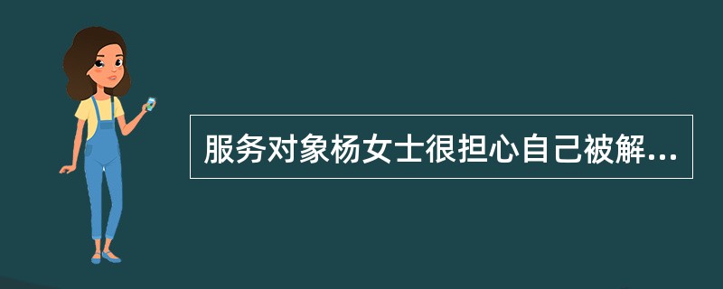 服务对象杨女士很担心自己被解聘。社会工作者让杨女士设想自己被解聘后还能从事什么工