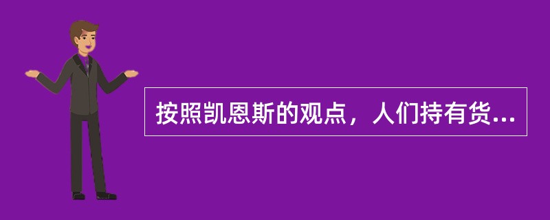 按照凯恩斯的观点，人们持有货币是由于（）。