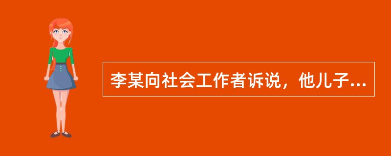 李某向社会工作者诉说，他儿子整天待在屋里打游戏，自己很少有时间管他，很为儿子的情