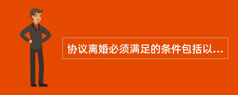 协议离婚必须满足的条件包括以下哪几条()。