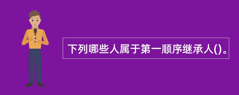 下列哪些人属于第一顺序继承人()。