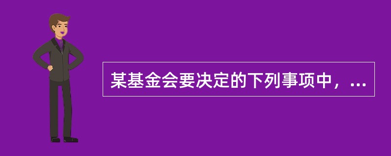 某基金会要决定的下列事项中，须给出席理事表决，2/3以上通过方为有效的是()。
