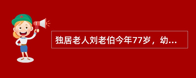 独居老人刘老伯今年77岁，幼年丧母，10多岁时父亲也因积劳成疾而去世。刘老伯成家