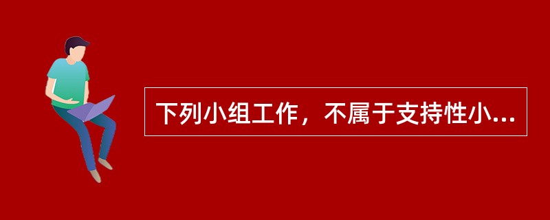 下列小组工作，不属于支持性小组的有()。