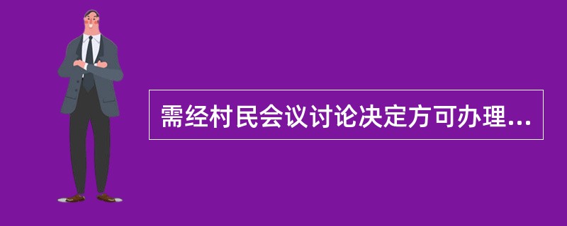 需经村民会议讨论决定方可办理的有()。