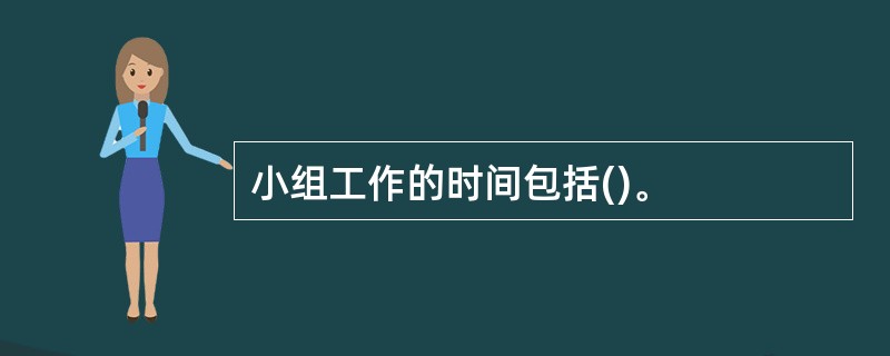 小组工作的时间包括()。