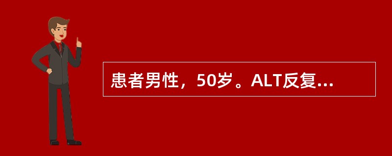 患者男性，50岁。ALT反复升高8年，略感乏力，右上腹不适。化验：ALT124U