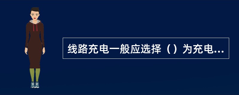 线路充电一般应选择（）为充电端，充电端必须有中性点接地。