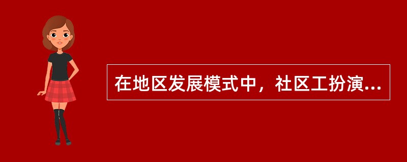 在地区发展模式中，社区工扮演的角色是()