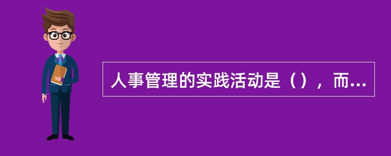 人事管理的实践活动是（），而人事管理理论是对人事管理规律的概括和总结