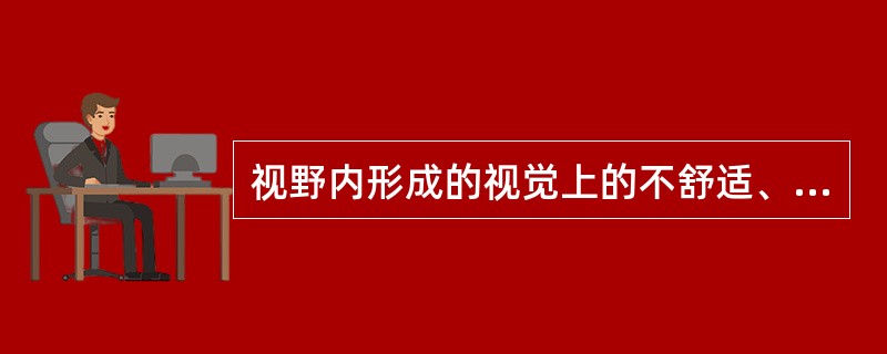 视野内形成的视觉上的不舒适、烦恼、干扰或造成视觉疲劳的亮度称为（）