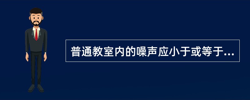 普通教室内的噪声应小于或等于（）