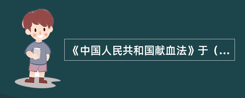 《中国人民共和国献血法》于（）由中华人民共和国第八届全国人民代表大会常务委员会第