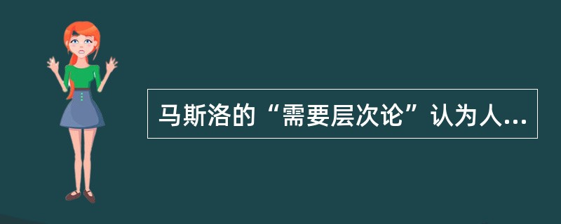 马斯洛的“需要层次论”认为人有五种基本需要，按需要等级从高到低排列，最低级的需要