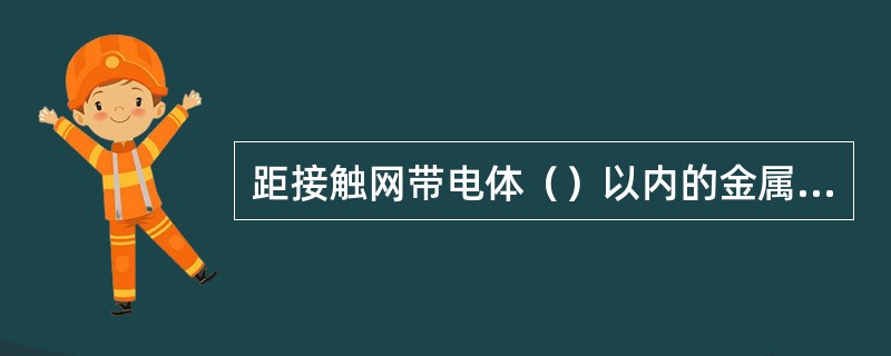 距接触网带电体（）以内的金属结构应接地。