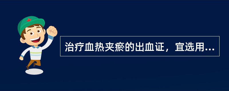 治疗血热夹瘀的出血证，宜选用（）