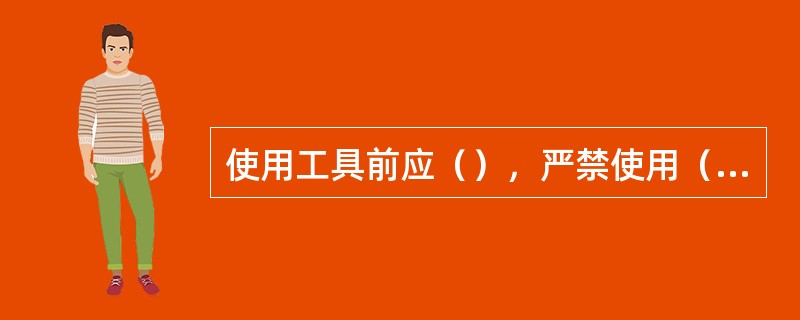 使用工具前应（），严禁使用（）的工具。