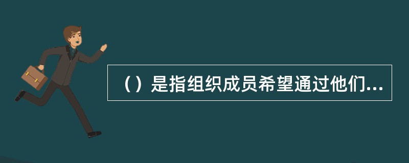 （）是指组织成员希望通过他们在组织中的努力所要达到的目标。