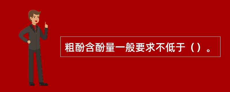 粗酚含酚量一般要求不低于（）。