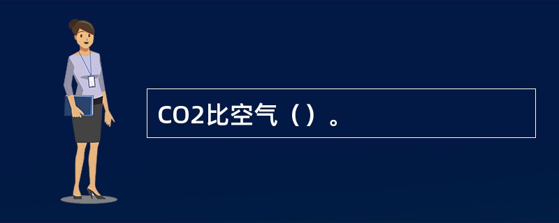 CO2比空气（）。