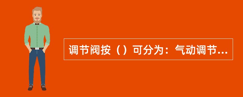 调节阀按（）可分为：气动调节阀、电动调节阀和液动调节阀。